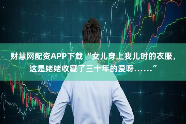 财慧网配资APP下载 “女儿穿上我儿时的衣服，这是姥姥收藏了三十年的爱呀……”