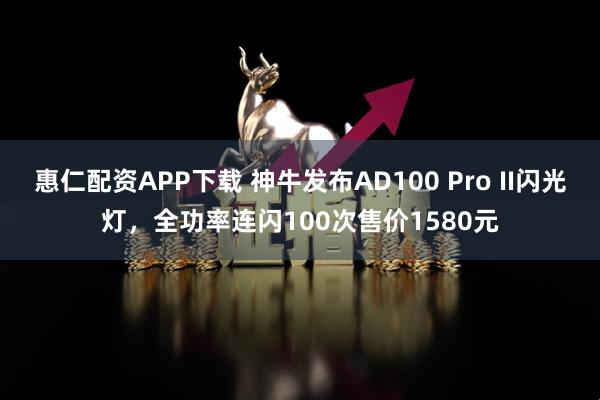 惠仁配资APP下载 神牛发布AD100 Pro II闪光灯，全功率连闪100次售价1580元