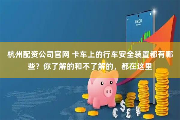 杭州配资公司官网 卡车上的行车安全装置都有哪些？你了解的和不了解的，都在这里