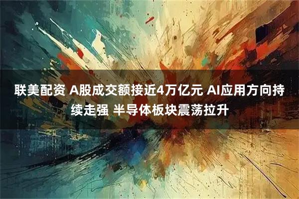 联美配资 A股成交额接近4万亿元 AI应用方向持续走强 半导体板块震荡拉升