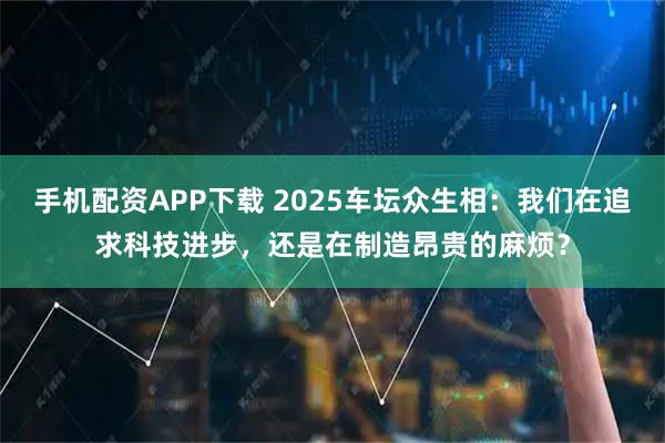手机配资APP下载 2025车坛众生相：我们在追求科技进步，还是在制造昂贵的麻烦？