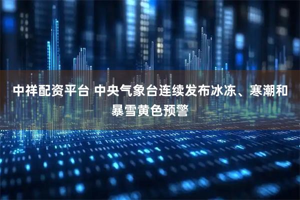 中祥配资平台 中央气象台连续发布冰冻、寒潮和暴雪黄色预警