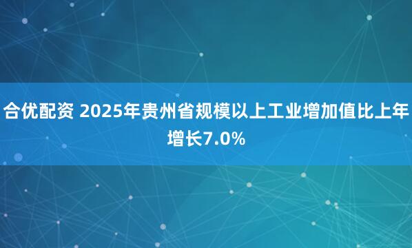 合优配资 2025年贵州省规模以上工业增加值比上年增长7.0%