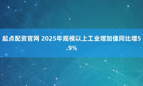 起点配资官网 2025年规模以上工业增加值同比增5.9%
