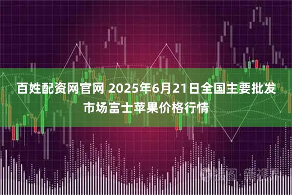 百姓配资网官网 2025年6月21日全国主要批发市场富士苹果价格行情