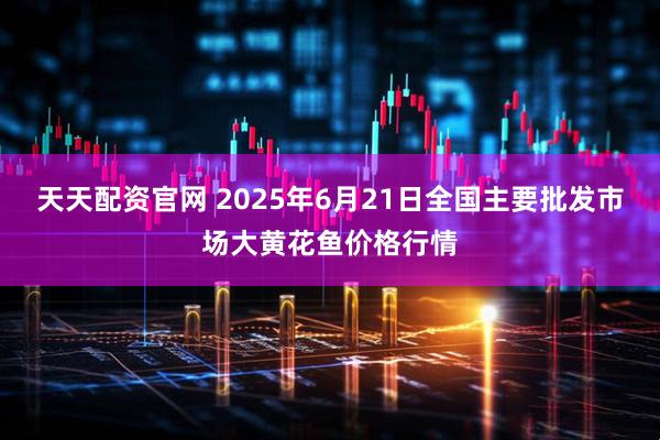 天天配资官网 2025年6月21日全国主要批发市场大黄花鱼价格行情