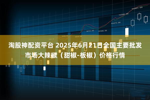 淘股神配资平台 2025年6月21日全国主要批发市场大辣椒（甜椒-板椒）价格行情