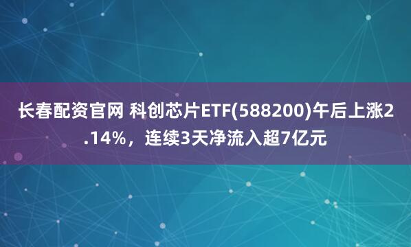 长春配资官网 科创芯片ETF(588200)午后上涨2.14%，连续3天净流入超7亿元