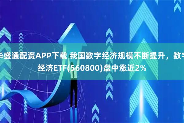 华盛通配资APP下载 我国数字经济规模不断提升，数字经济ETF(560800)盘中涨近2%